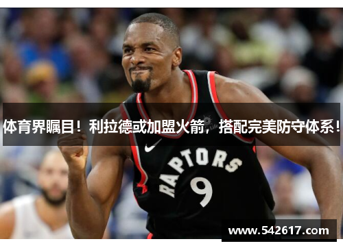 体育界瞩目！利拉德或加盟火箭，搭配完美防守体系！